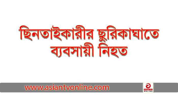 সিলেটে ছিনতাইকারীর ছুরিকাঘাতে ব্যবসায়ী নিহত